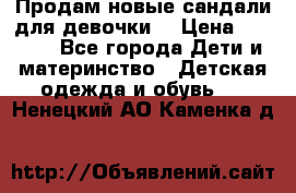 Продам новые сандали для девочки  › Цена ­ 3 500 - Все города Дети и материнство » Детская одежда и обувь   . Ненецкий АО,Каменка д.